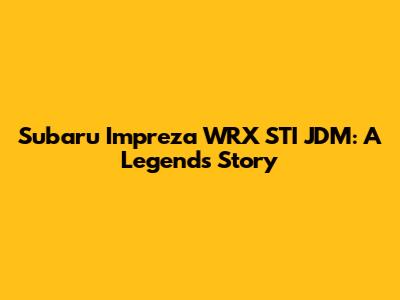 Subaru Impreza WRX STI JDM: A Legend's Story