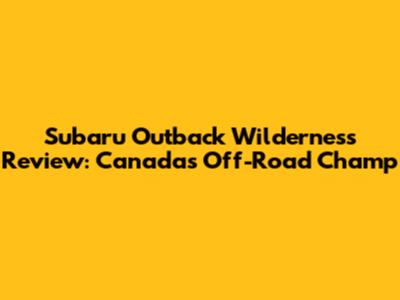 Subaru Outback Wilderness Review: Canada's Off-Road Champ