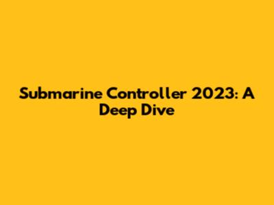 Submarine Controller 2023: A Deep Dive