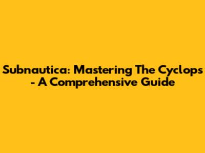 Subnautica: Mastering The Cyclops - A Comprehensive Guide