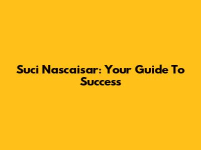 Suci Nascaisar: Your Guide To Success