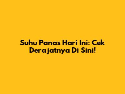 Suhu Panas Hari Ini: Cek Derajatnya Di Sini!