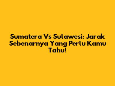 Sumatera Vs Sulawesi: Jarak Sebenarnya Yang Perlu Kamu Tahu!