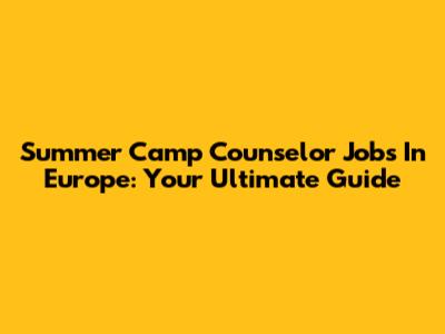 Summer Camp Counselor Jobs In Europe: Your Ultimate Guide