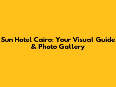 Sun Hotel Cairo: Your Visual Guide & Photo Gallery