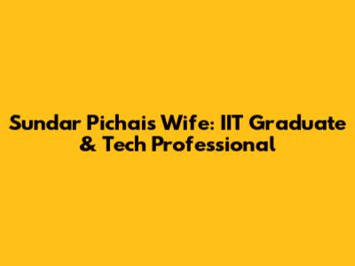 Sundar Pichai's Wife: IIT Graduate & Tech Professional
