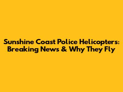 Sunshine Coast Police Helicopters: Breaking News & Why They Fly
