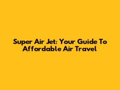 Super Air Jet: Your Guide To Affordable Air Travel