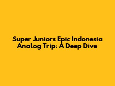 Super Junior's Epic Indonesia Analog Trip: A Deep Dive