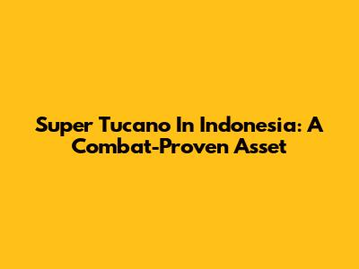 Super Tucano In Indonesia: A Combat-Proven Asset