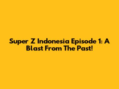 Super Z Indonesia Episode 1: A Blast From The Past!