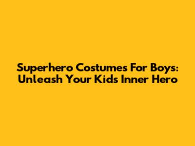 Superhero Costumes For Boys: Unleash Your Kid's Inner Hero