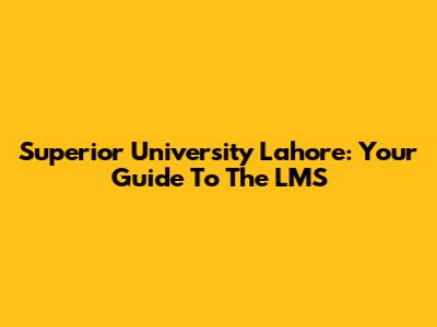 Superior University Lahore: Your Guide To The LMS
