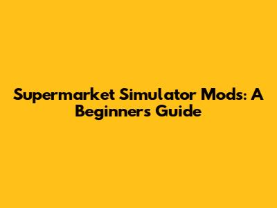 Supermarket Simulator Mods: A Beginner's Guide