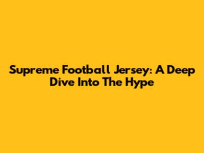 Supreme Football Jersey: A Deep Dive Into The Hype