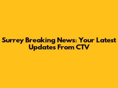 Surrey Breaking News: Your Latest Updates From CTV