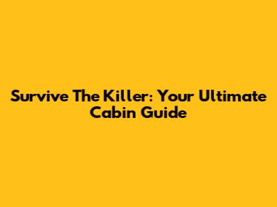 Survive The Killer: Your Ultimate Cabin Guide