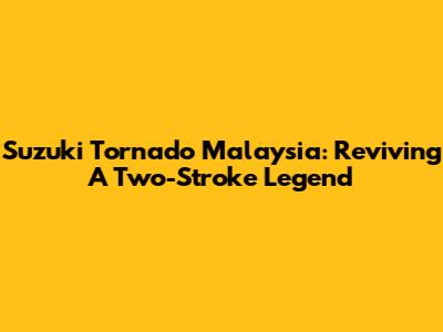 Suzuki Tornado Malaysia: Reviving A Two-Stroke Legend