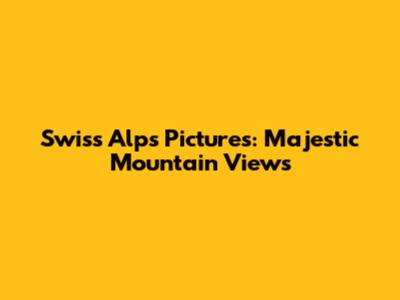 Swiss Alps Pictures: Majestic Mountain Views