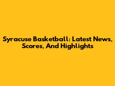 Syracuse Basketball: Latest News, Scores, And Highlights