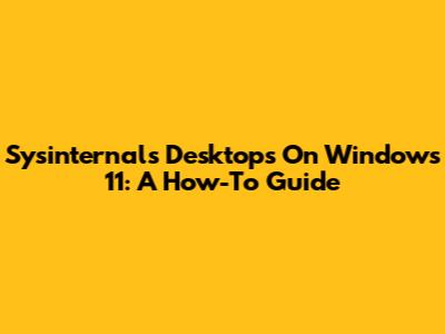 Sysinternals Desktops On Windows 11: A How-To Guide