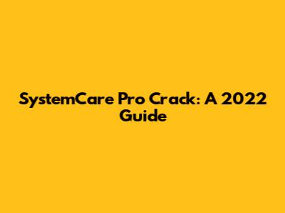 SystemCare Pro Crack: A 2022 Guide