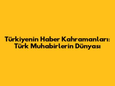 Türkiye'nin Haber Kahramanları: Türk Muhabirlerin Dünyası