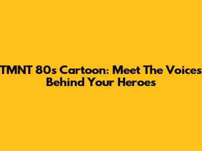 TMNT 80s Cartoon: Meet The Voices Behind Your Heroes