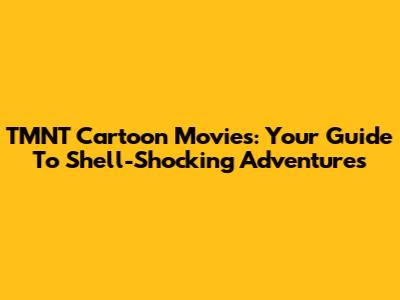 TMNT Cartoon Movies: Your Guide To Shell-Shocking Adventures