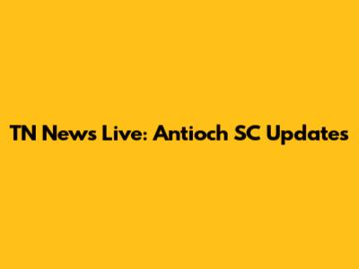 TN News Live: Antioch SC Updates