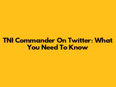 TNI Commander On Twitter: What You Need To Know