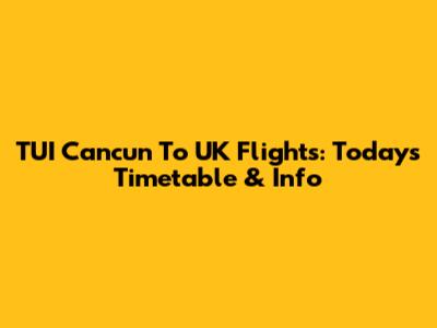 TUI Cancun To UK Flights: Today's Timetable & Info