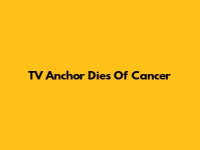 TV Anchor Dies Of Cancer
