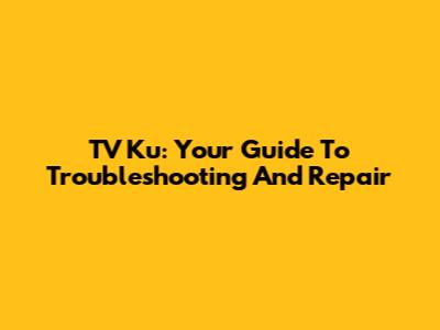 TV Ku: Your Guide To Troubleshooting And Repair