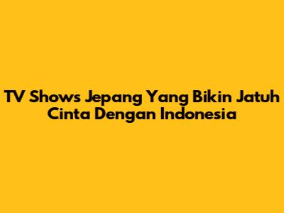TV Shows Jepang Yang Bikin Jatuh Cinta Dengan Indonesia
