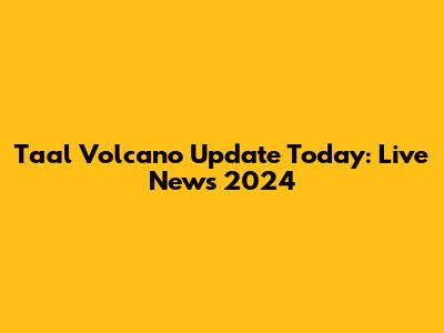 Taal Volcano Update Today: Live News 2024