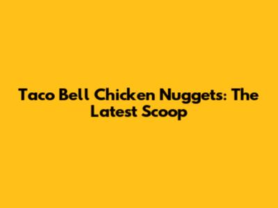 Taco Bell Chicken Nuggets: The Latest Scoop