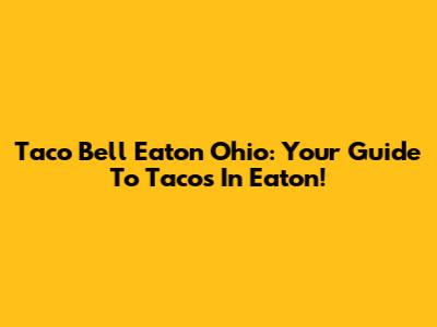 Taco Bell Eaton Ohio: Your Guide To Tacos In Eaton!