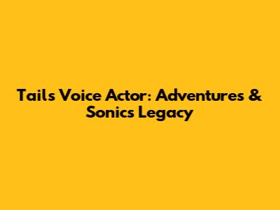 Tails' Voice Actor: Adventures & Sonic's Legacy