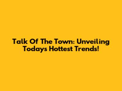 Talk Of The Town: Unveiling Today's Hottest Trends!