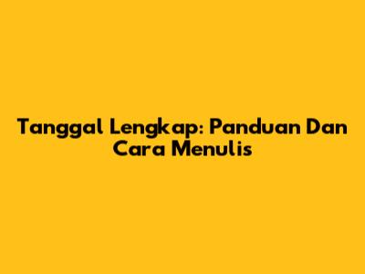 Tanggal Lengkap: Panduan Dan Cara Menulis