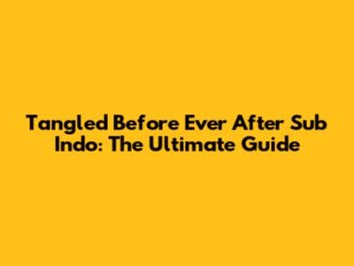 Tangled Before Ever After Sub Indo: The Ultimate Guide