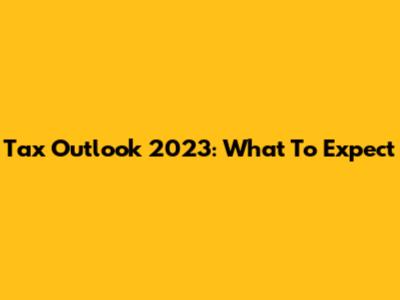 Tax Outlook 2023: What To Expect