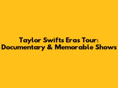 Taylor Swift's Eras Tour: Documentary & Memorable Shows