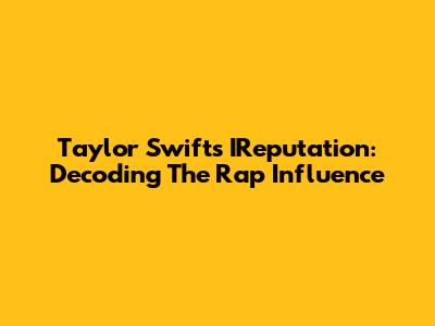 Taylor Swift's IReputation: Decoding The Rap Influence