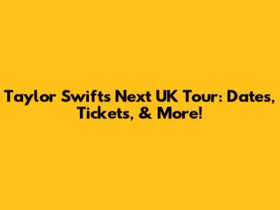 Taylor Swift's Next UK Tour: Dates, Tickets, & More!