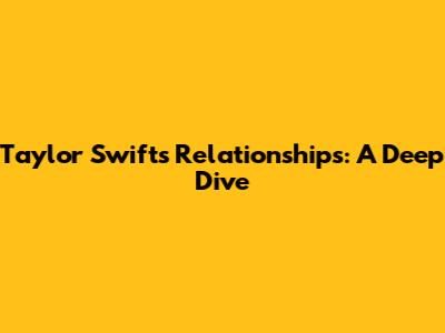 Taylor Swift's Relationships: A Deep Dive