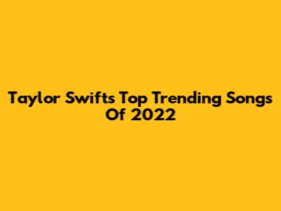 Taylor Swift's Top Trending Songs Of 2022