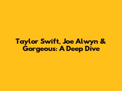 Taylor Swift, Joe Alwyn & Gorgeous: A Deep Dive