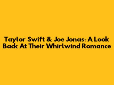 Taylor Swift & Joe Jonas: A Look Back At Their Whirlwind Romance